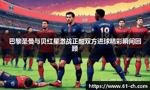 巴黎圣曼与贝红星激战正酣双方进球精彩瞬间回顾